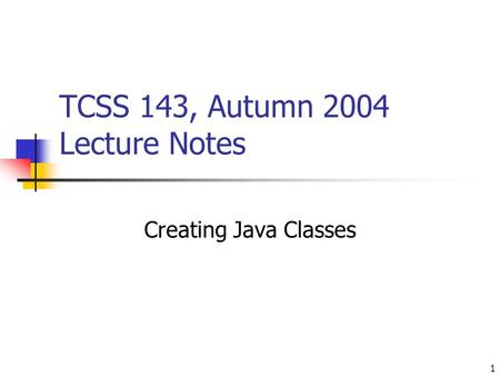 1 TCSS 143, Autumn 2004 Lecture Notes Creating Java Classes.