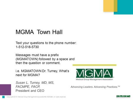 Copyright 2013. Medical Group Management Association® (MGMA®). All rights reserved. MGMA Town Hall Susan L. Turney, MD, MS, FACMPE, FACP, President and.