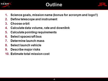 -1 - Outline 1.Science goals, mission name (bonus for acronym and logo!!) 2.Define telescope and instrument 3.Choose orbit 4.Calculate data volume, rate.