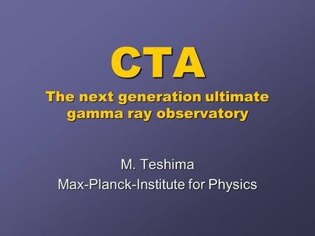 CTA The next generation ultimate gamma ray observatory M. Teshima Max-Planck-Institute for Physics.