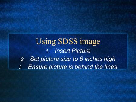 Using SDSS image 1. Insert Picture 2. Set picture size to 6 inches high 3. Ensure picture is behind the lines.