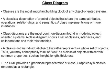 Class Diagram Classes are the most important building block of any object-oriented system. A class is a description of a set of objects that share the.