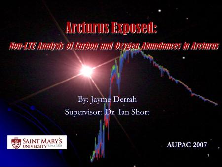 1 Arcturus Exposed: Non-LTE Analysis of Carbon and Oxygen Abundances in Arcturus By: Jayme Derrah Supervisor: Dr. Ian Short AUPAC 2007.