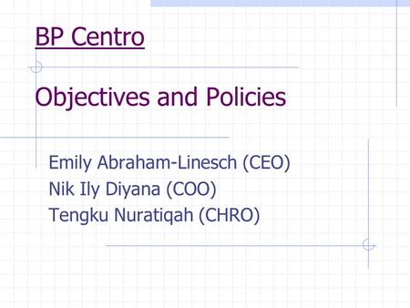 BP Centro Objectives and Policies Emily Abraham-Linesch (CEO) Nik Ily Diyana (COO) Tengku Nuratiqah (CHRO)