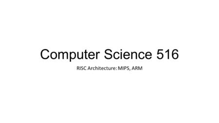 Computer Science 516 RISC Architecture: MIPS, ARM.