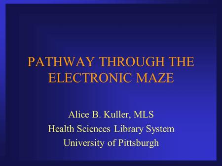 PATHWAY THROUGH THE ELECTRONIC MAZE Alice B. Kuller, MLS Health Sciences Library System University of Pittsburgh.