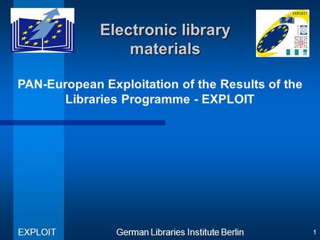 PAN-European Exploitation of the Results of the Libraries Programme - EXPLOIT German Libraries Institute Berlin EXPLOIT 1 Electronic library materials.