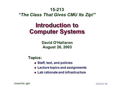 Introduction to Computer Systems Topics: Staff, text, and policies Lecture topics and assignments Lab rationale and infrastructure CS 213 F ’03 class01b.ppt.