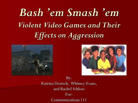 Bash ’em Smash ’em Violent Video Games and Their Effects on Aggression By: Katrina Deutsch, Whitney Evans, and Rachel Schloss For: Communications 111.