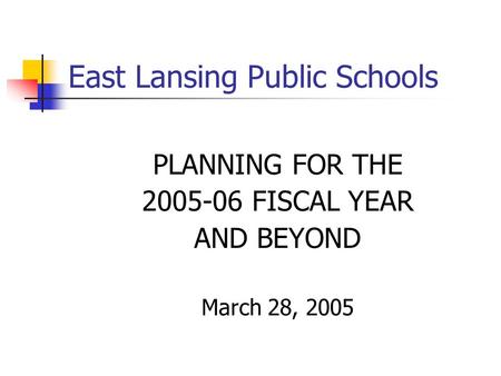 East Lansing Public Schools PLANNING FOR THE 2005-06 FISCAL YEAR AND BEYOND March 28, 2005.