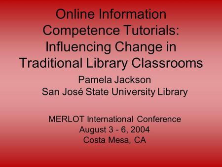 Online Information Competence Tutorials: Influencing Change in Traditional Library Classrooms Pamela Jackson San José State University Library MERLOT International.