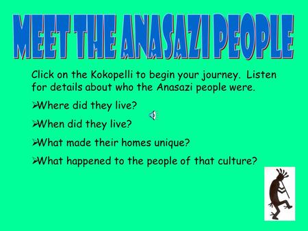 Click on the Kokopelli to begin your journey. Listen for details about who the Anasazi people were.  Where did they live?  When did they live?  What.