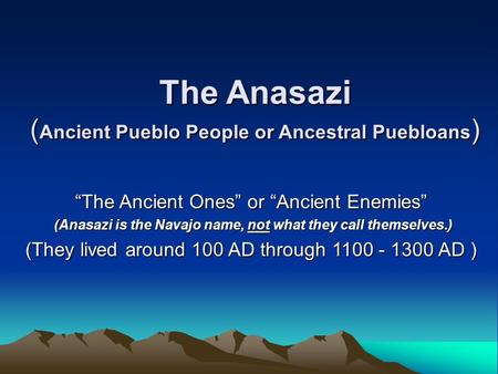 The Anasazi ( Ancient Pueblo People or Ancestral Puebloans ) “The Ancient Ones” or “Ancient Enemies” (Anasazi is the Navajo name, not what they call themselves.)