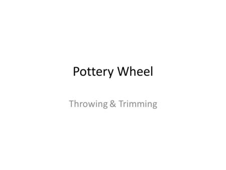 Pottery Wheel Throwing & Trimming. Expectations: Create 2 bowls (one bowl needs to be at least 4” tall) Create 1 cup One of these 3 pieces need to have.