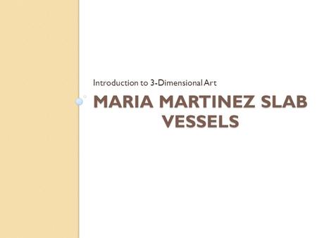 MARIA MARTINEZ SLAB VESSELS Introduction to 3-Dimensional Art.