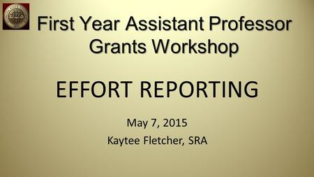 First Year Assistant Professor Grants Workshop EFFORT REPORTING May 7, 2015 Kaytee Fletcher, SRA.