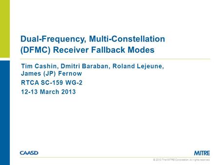 © 2013 The MITRE Corporation. All rights reserved. Tim Cashin, Dmitri Baraban, Roland Lejeune, James (JP) Fernow RTCA SC-159 WG-2 12-13 March 2013 Dual-Frequency,