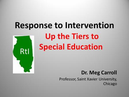 Response to Intervention Up the Tiers to Special Education Dr. Meg Carroll Professor, Saint Xavier University, Chicago RtI.