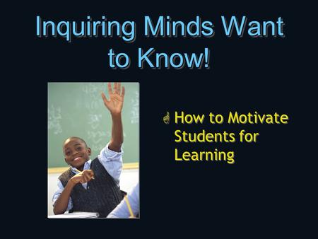 Inquiring Minds Want to Know! G How to Motivate Students for Learning.