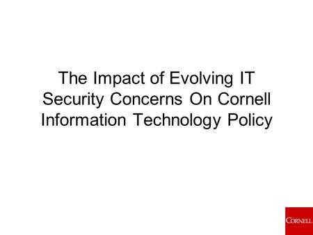 The Impact of Evolving IT Security Concerns On Cornell Information Technology Policy.