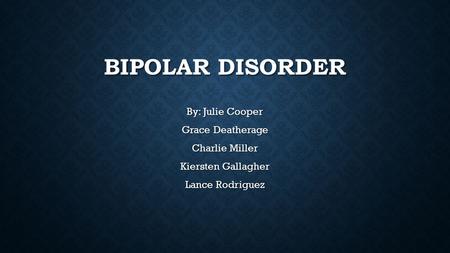 BIPOLAR DISORDER By: Julie Cooper Grace Deatherage Charlie Miller Kiersten Gallagher Lance Rodriguez.