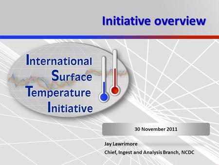 Initiative overview 30 November 2011 Jay Lawrimore Chief, Ingest and Analysis Branch, NCDC.