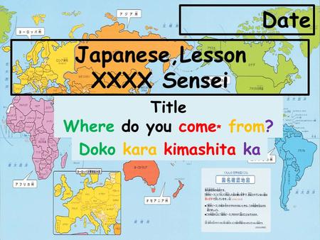 Date XXXX Sensei Title Where do you come* from? Doko kara kimashita ka