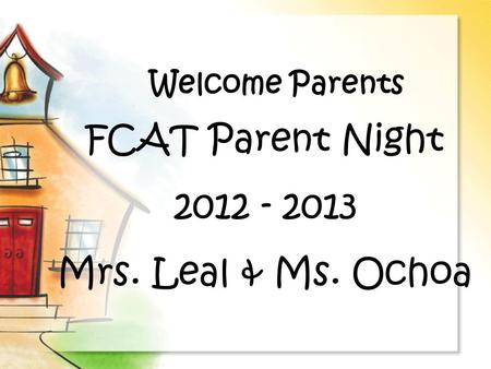 Welcome Parents FCAT Parent Night 2012 - 2013 Mrs. Leal & Ms. Ochoa.