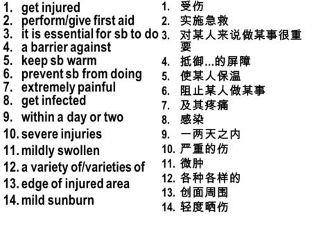 1.get injured 2.perform/give first aid 3.it is essential for sb to do 4.a barrier against 5.keep sb warm 6.prevent sb from doing 7.extremely painful 8.get.