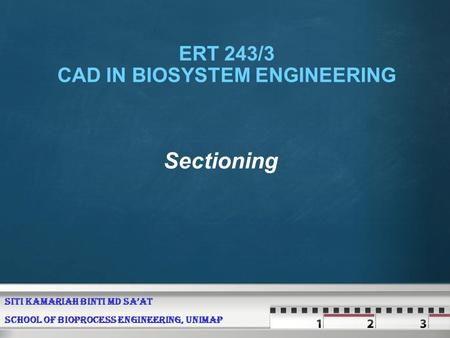 Sectioning ERT 243/3 CAD IN BIOSYSTEM ENGINEERING SITI KAMARIAH BINTI MD SA’AT SCHOOL OF BIOPROCESS ENGINEERING, UNIMAP.