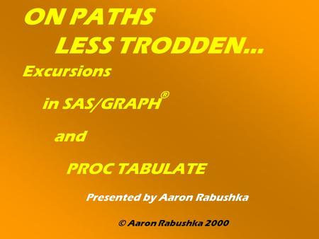 ON PATHS LESS TRODDEN… Excursions in SAS/GRAPH ® and PROC TABULATE Presented by Aaron Rabushka © Aaron Rabushka 2000.