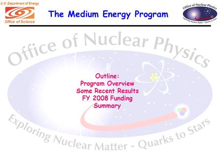 Office of Science U.S. Department of Energy The Medium Energy Program Outline: Program Overview Some Recent Results FY 2008 Funding Summary.