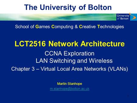 The University of Bolton School of Games Computing & Creative Technologies LCT2516 Network Architecture CCNA Exploration LAN Switching and Wireless Chapter.