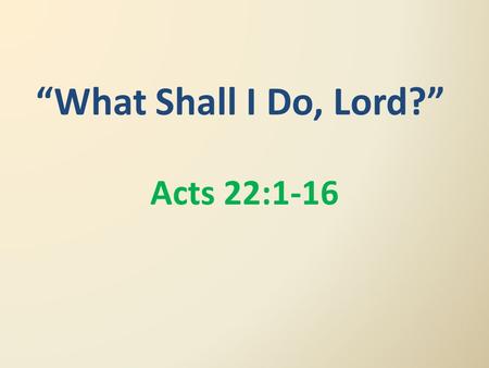 “What Shall I Do, Lord?” Acts 22:1-16. Act 22:1 Men, brothers and fathers! Hear my defense now to you. Act 22:2 And hearing that he spoke to them in the.