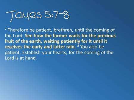 James 5:7-8 7 Therefore be patient, brethren, until the coming of the Lord. See how the farmer waits for the precious fruit of the earth, waiting patiently.