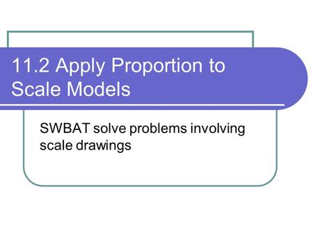 11.2 Apply Proportion to Scale Models SWBAT solve problems involving scale drawings.