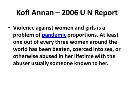 Kofi Annan – 2006 U N Report Violence against women and girls is a problem of pandemic proportions. At least one out of every three women around the world.