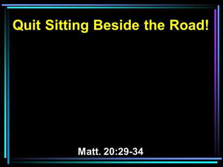 Quit Sitting Beside the Road! Matt. 20:29-34. 29 Now as they went out of Jericho, a great multitude followed Him. 30 And behold, two blind men sitting.