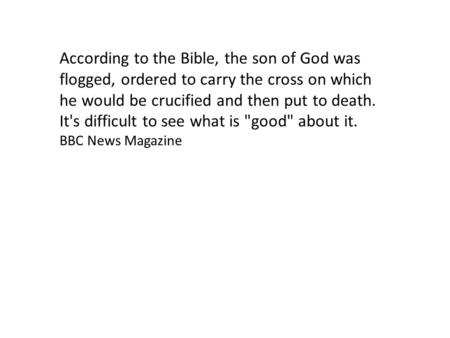 According to the Bible, the son of God was flogged, ordered to carry the cross on which he would be crucified and then put to death. It's difficult to.