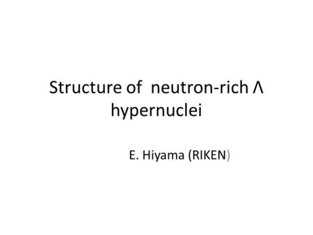 Structure of neutron-rich Λ hypernuclei E. Hiyama (RIKEN)