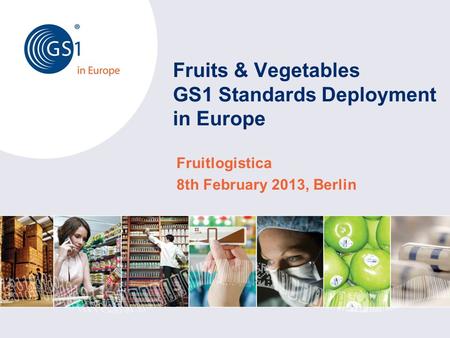 Fruits & Vegetables GS1 Standards Deployment in Europe Fruitlogistica 8th February 2013, Berlin.