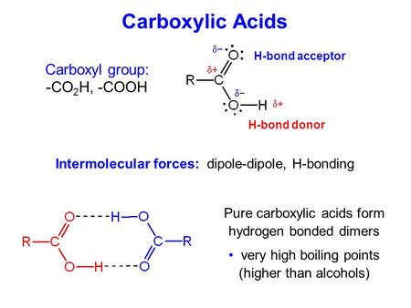 Carboxylic Acids Carboxyl group: -CO 2 H, -COOH Pure carboxylic acids form hydrogen bonded dimers very high boiling points (higher than alcohols) H-bond.