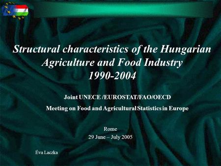 Structural characteristics of the Hungarian Agriculture and Food Industry 1990-2004 Rome 29 June – July 2005 Éva Laczka Joint UNECE /EUROSTAT/FAO/OECD.