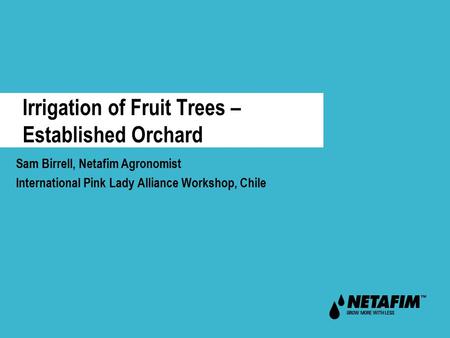 Irrigation of Fruit Trees – Established Orchard Sam Birrell, Netafim Agronomist International Pink Lady Alliance Workshop, Chile.