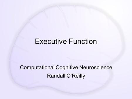 Executive Function Computational Cognitive Neuroscience Randall O’Reilly.