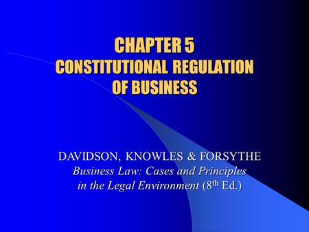 CHAPTER 5 CONSTITUTIONAL REGULATION OF BUSINESS DAVIDSON, KNOWLES & FORSYTHE Business Law: Cases and Principles in the Legal Environment (8 th Ed.)