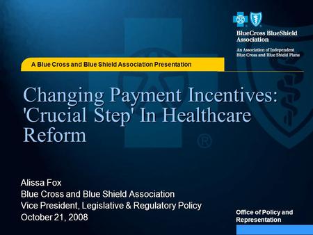 A Blue Cross and Blue Shield Association Presentation Office of Policy and Representation Changing Payment Incentives: 'Crucial Step' In Healthcare Reform.