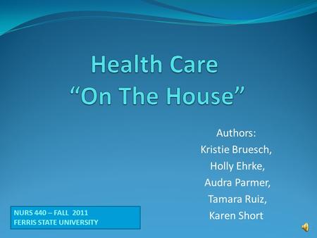 Authors: Kristie Bruesch, Holly Ehrke, Audra Parmer, Tamara Ruiz, Karen Short NURS 440 – FALL 2011 FERRIS STATE UNIVERSITY.