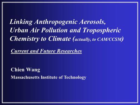 Linking Anthropogenic Aerosols, Urban Air Pollution and Tropospheric Chemistry to Climate ( actually, to CAM/CCSM ) Chien Wang Massachusetts Institute.