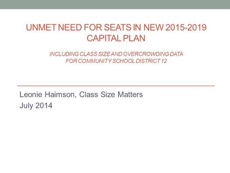 UNMET NEED FOR SEATS IN NEW 2015-2019 CAPITAL PLAN INCLUDING CLASS SIZE AND OVERCROWDING DATA FOR COMMUNITY SCHOOL DISTRICT 12 Leonie Haimson, Class Size.